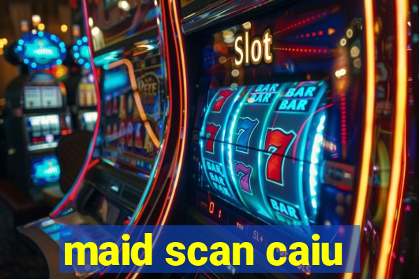 maid scan caiu